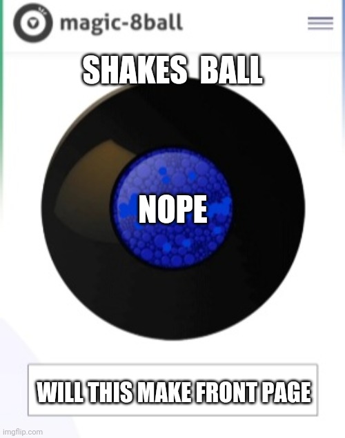 Shake the ball | SHAKES  BALL; NOPE; WILL THIS MAKE FRONT PAGE | image tagged in magic 8 ball,nope | made w/ Imgflip meme maker