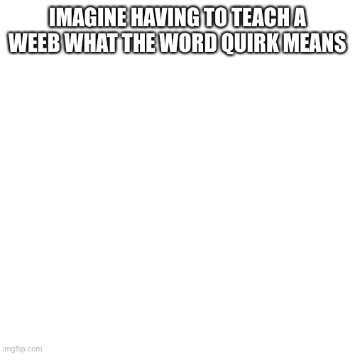 Literally imagine that | IMAGINE HAVING TO TEACH A WEEB WHAT THE WORD QUIRK MEANS | image tagged in memes,blank transparent square | made w/ Imgflip meme maker