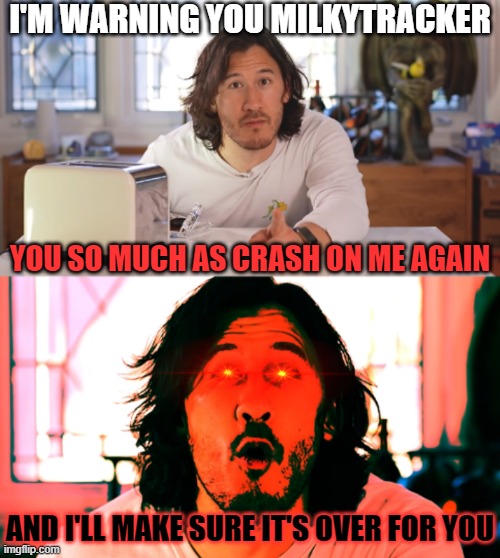 This is your final warning Milkytracker I'LL MAKE SURE WE NEVER WORK TOGETHER EVER AGAIN | I'M WARNING YOU MILKYTRACKER; YOU SO MUCH AS CRASH ON ME AGAIN; AND I'LL MAKE SURE IT'S OVER FOR YOU | image tagged in markiplier,memes,computers/electronics,savage memes,it's over,warning | made w/ Imgflip meme maker