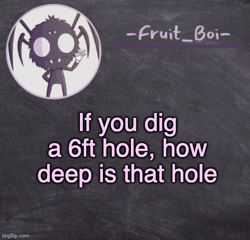 t e m p l a t e | If you dig a 6ft hole, how deep is that hole | image tagged in t e m p l a t e | made w/ Imgflip meme maker