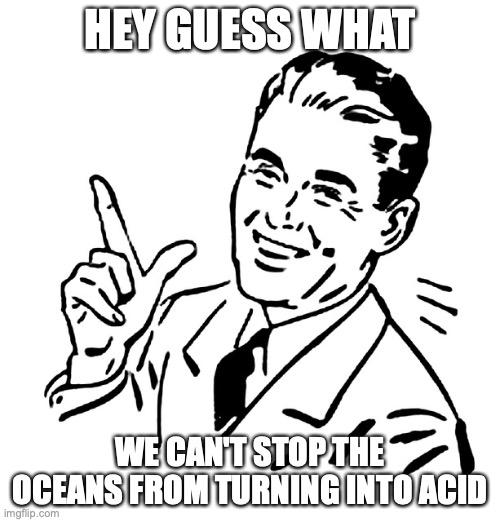 Retro Vintage Man | HEY GUESS WHAT; WE CAN'T STOP THE OCEANS FROM TURNING INTO ACID | image tagged in retro vintage man | made w/ Imgflip meme maker