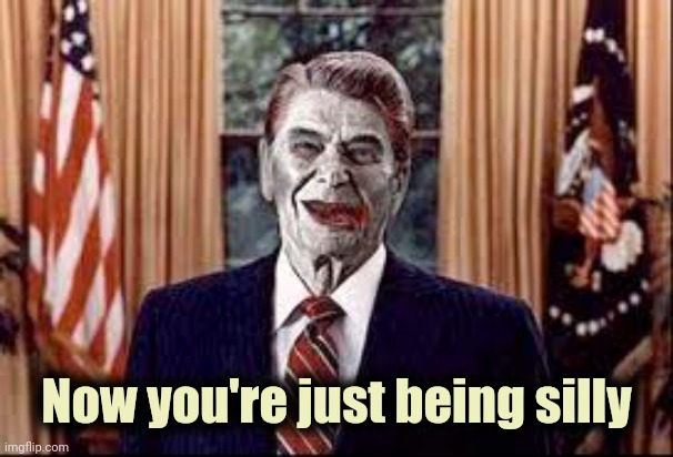 Zombie Reagan | Now you're just being silly | image tagged in zombie reagan | made w/ Imgflip meme maker