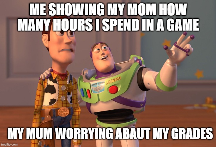 X, X Everywhere Meme | ME SHOWING MY MOM HOW MANY HOURS I SPEND IN A GAME; MY MUM WORRYING ABAUT MY GRADES | image tagged in memes,x x everywhere | made w/ Imgflip meme maker