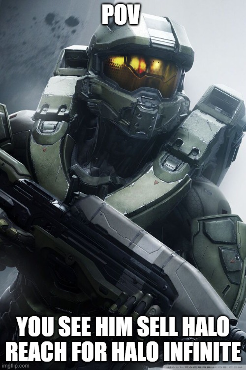 master chief | POV; YOU SEE HIM SELL HALO REACH FOR HALO INFINITE | image tagged in master chief | made w/ Imgflip meme maker