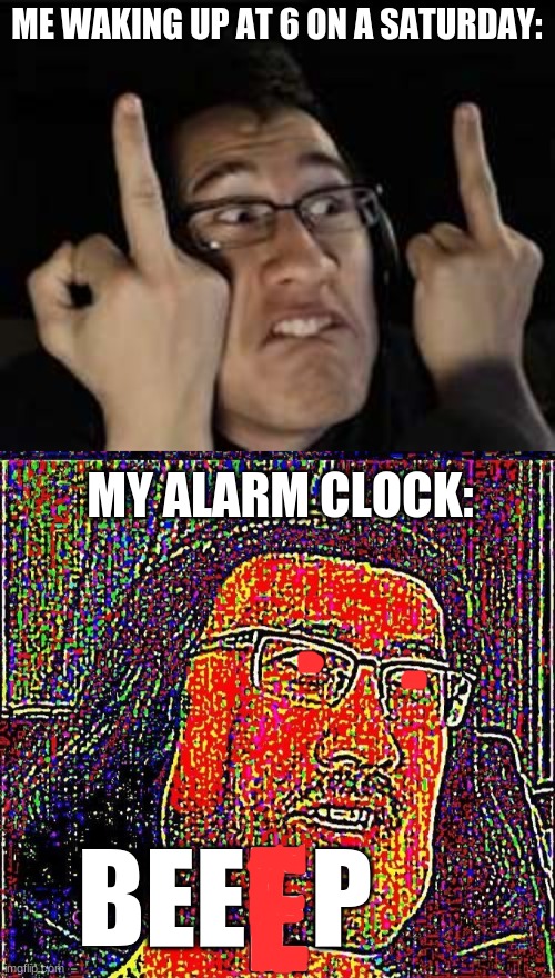 Saturday mornings | ME WAKING UP AT 6 ON A SATURDAY:; MY ALARM CLOCK:; BEE   P | image tagged in markiplier,markiplier e | made w/ Imgflip meme maker