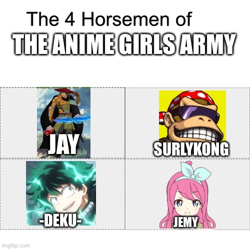 Four horsemen | THE ANIME GIRLS ARMY; JAY; SURLYKONG; -DEKU-; JEMY | image tagged in four horsemen | made w/ Imgflip meme maker