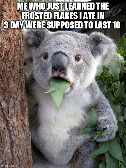 Frosted flake | ME WHO JUST LEARNED THE FROSTED FLAKES I ATE IN 3 DAY WERE SUPPOSED TO LAST 10 | image tagged in memes,surprised koala | made w/ Imgflip meme maker
