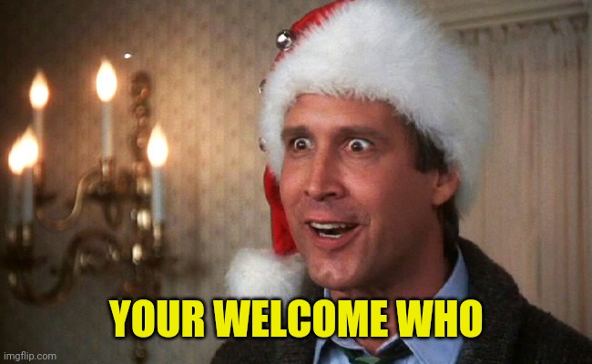 Clark Griswold | YOUR WELCOME WHO | image tagged in clark griswold | made w/ Imgflip meme maker