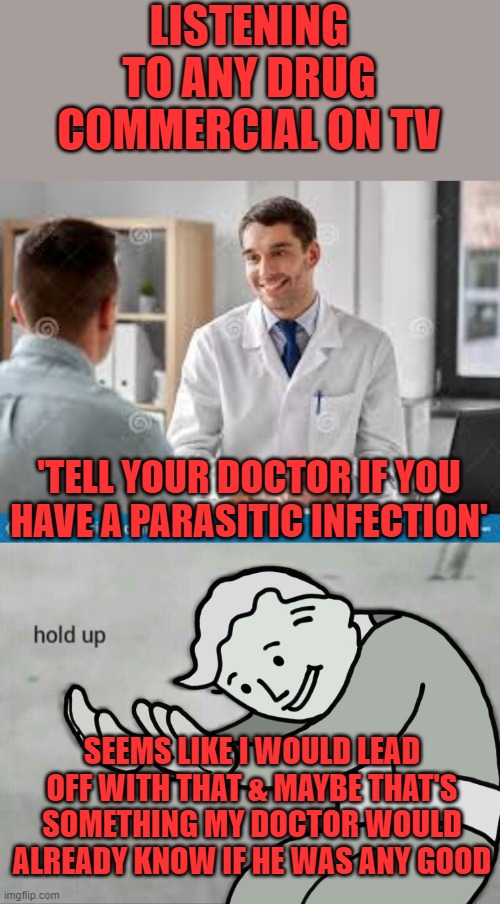 I really hate these commercials! | LISTENING TO ANY DRUG COMMERCIAL ON TV; 'TELL YOUR DOCTOR IF YOU HAVE A PARASITIC INFECTION'; SEEMS LIKE I WOULD LEAD OFF WITH THAT & MAYBE THAT'S SOMETHING MY DOCTOR WOULD ALREADY KNOW IF HE WAS ANY GOOD | image tagged in doctor and patient,wait hold up,drug commercials | made w/ Imgflip meme maker