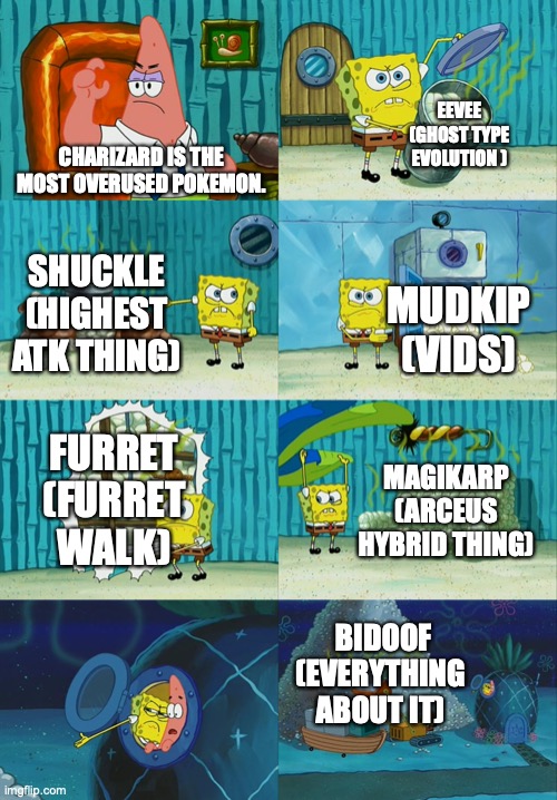 Spongebob diapers meme | EEVEE (GHOST TYPE EVOLUTION ); CHARIZARD IS THE MOST OVERUSED POKEMON. SHUCKLE (HIGHEST ATK THING); MUDKIP (VIDS); FURRET (FURRET WALK); MAGIKARP (ARCEUS HYBRID THING); BIDOOF (EVERYTHING ABOUT IT) | image tagged in spongebob diapers meme | made w/ Imgflip meme maker