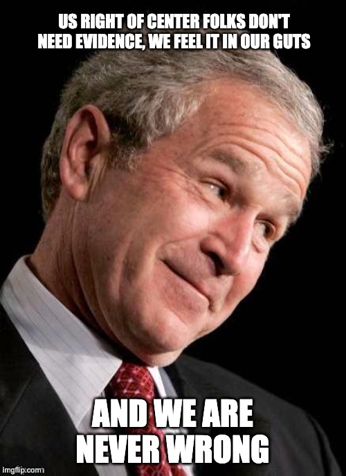 George W. Bush Blame  | US RIGHT OF CENTER FOLKS DON'T NEED EVIDENCE, WE FEEL IT IN OUR GUTS AND WE ARE NEVER WRONG | image tagged in george w bush blame | made w/ Imgflip meme maker