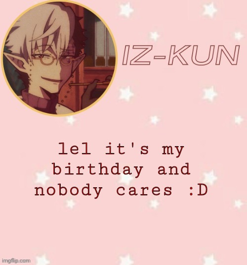 iz-kun's tsuchigomori temp (thank u suga) | lel it's my birthday and nobody cares :D | image tagged in iz-kun's tsuchigomori temp thank u suga | made w/ Imgflip meme maker