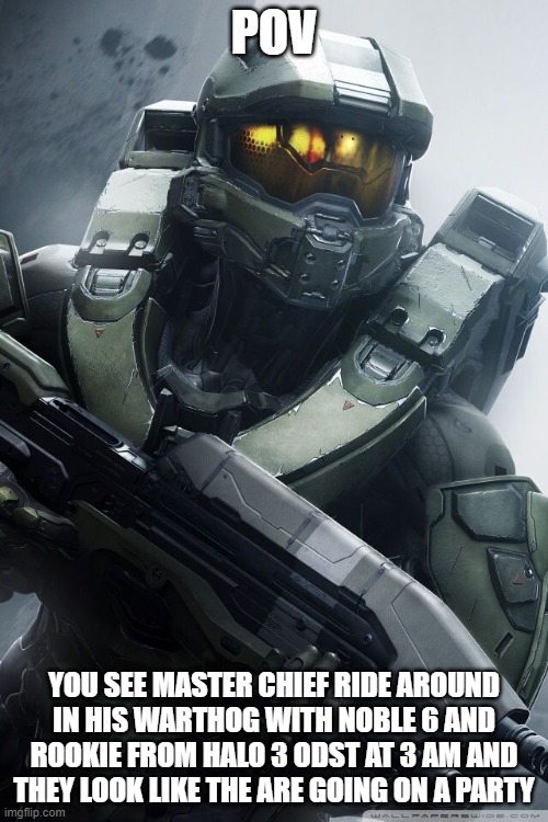 master chief | POV; YOU SEE MASTER CHIEF RIDE AROUND IN HIS WARTHOG WITH NOBLE 6 AND ROOKIE FROM HALO 3 ODST AT 3 AM AND THEY LOOK LIKE THE ARE GOING ON A PARTY | image tagged in master chief | made w/ Imgflip meme maker