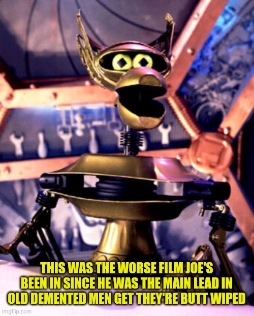 Crow T Robot MST3K | THIS WAS THE WORSE FILM JOE'S BEEN IN SINCE HE WAS THE MAIN LEAD IN OLD DEMENTED MEN GET THEY'RE BUTT WIPED | image tagged in crow t robot mst3k | made w/ Imgflip meme maker