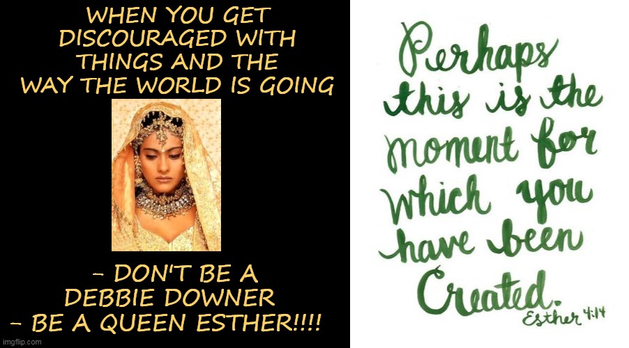 WHEN YOU GET DISCOURAGED WITH THINGS AND THE WAY THE WORLD IS GOING; - DON'T BE A DEBBIE DOWNER 
- BE A QUEEN ESTHER!!!! | made w/ Imgflip meme maker