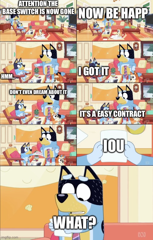 Bluey's the Boss | ATTENTION THE BASE SWITCH IS NOW GONE; NOW BE HAPP; I GOT IT; HMM.. DON’T EVEN DREAM ABOUT IT; IT’S A EASY CONTRACT; IOU; WHAT? | image tagged in bluey's the boss | made w/ Imgflip meme maker