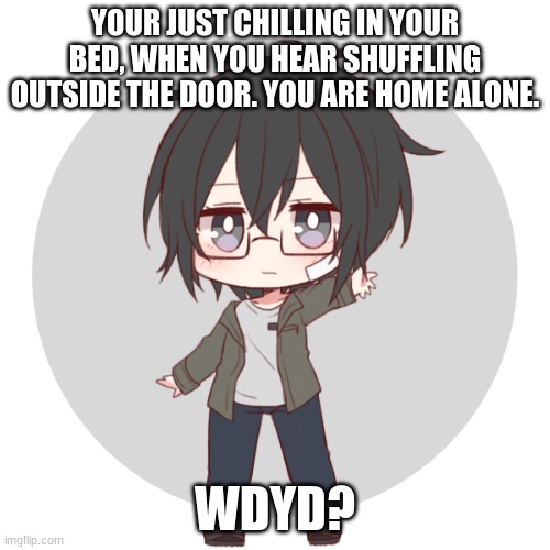 OP OCs allowed but don't kill anything please- | YOUR JUST CHILLING IN YOUR BED, WHEN YOU HEAR SHUFFLING OUTSIDE THE DOOR. YOU ARE HOME ALONE. WDYD? | image tagged in smol,human | made w/ Imgflip meme maker