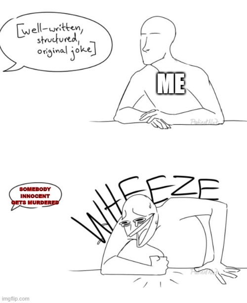 Wheeze | ME; SOMEBODY INNOCENT GETS MURDERED | image tagged in wheeze | made w/ Imgflip meme maker