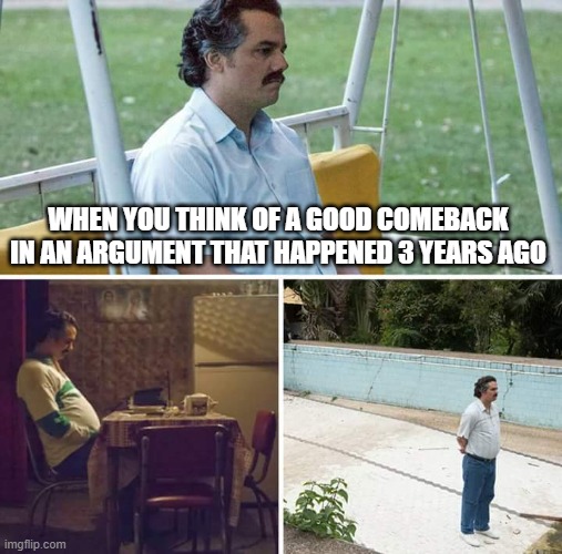 Sad Pablo Escobar Meme | WHEN YOU THINK OF A GOOD COMEBACK IN AN ARGUMENT THAT HAPPENED 3 YEARS AGO | image tagged in memes,sad pablo escobar,regrets,sad | made w/ Imgflip meme maker