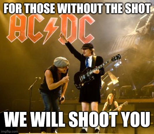 FOR THOSE W/O DA SHOT | FOR THOSE WITHOUT THE SHOT; WE WILL SHOOT YOU | image tagged in acdc | made w/ Imgflip meme maker