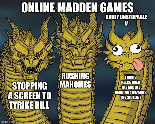 Am i right or am i wrong BTW do not like the cheifs | ONLINE MADDEN GAMES; SADLY UNSTOPABLE 
V; RUSHING MAHOMES; TRAVIS KELCE OVER THE MIDDLE HEADING TOWARDS THE SIDELINE; STOPPING A SCREEN TO TYRIKE HILL | image tagged in three-headed dragon | made w/ Imgflip meme maker
