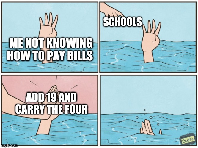 High five drown | SCHOOLS; ME NOT KNOWING HOW TO PAY BILLS; ADD 19 AND CARRY THE FOUR | image tagged in high five drown | made w/ Imgflip meme maker