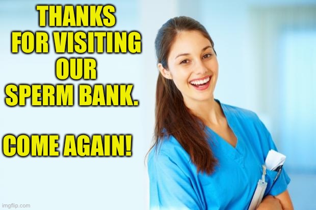 Thanks |  THANKS FOR VISITING OUR SPERM BANK. COME AGAIN! | image tagged in laughing nurse | made w/ Imgflip meme maker