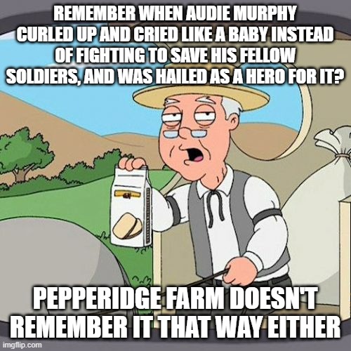 Simone Biles, we're looking at you | REMEMBER WHEN AUDIE MURPHY CURLED UP AND CRIED LIKE A BABY INSTEAD OF FIGHTING TO SAVE HIS FELLOW SOLDIERS, AND WAS HAILED AS A HERO FOR IT? PEPPERIDGE FARM DOESN'T REMEMBER IT THAT WAY EITHER | image tagged in memes,pepperidge farm remembers | made w/ Imgflip meme maker