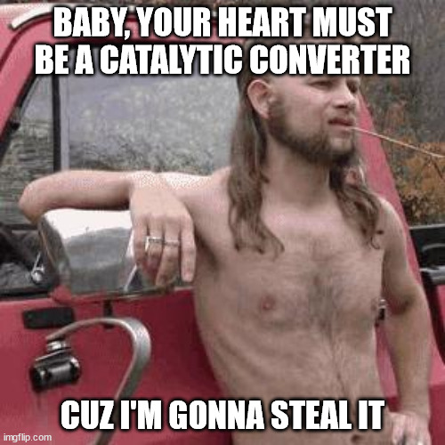 almost redneck | BABY, YOUR HEART MUST BE A CATALYTIC CONVERTER; CUZ I'M GONNA STEAL IT | image tagged in almost redneck,love,theft | made w/ Imgflip meme maker
