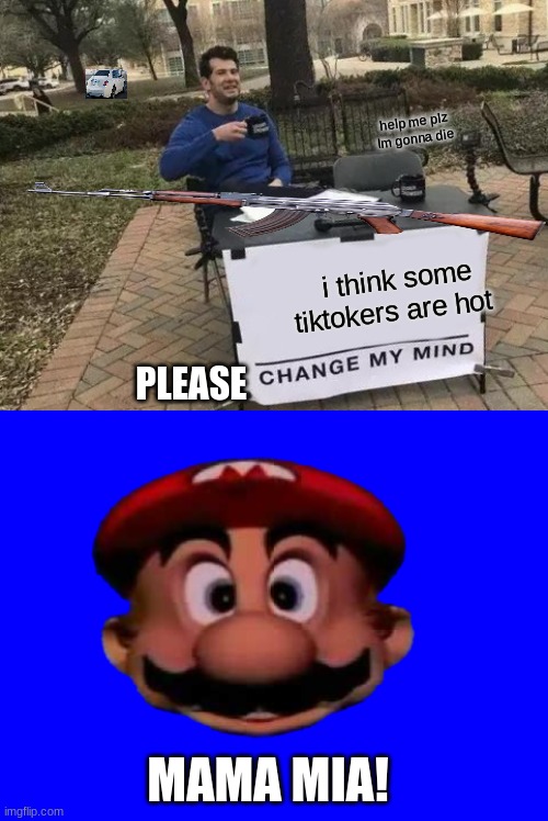 i think some tiktokers are hot help me plz Im gonna die MAMA MIA! PLEASE | image tagged in memes,change my mind,mario head | made w/ Imgflip meme maker
