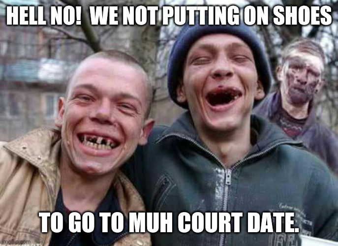Methed Up | HELL NO!  WE NOT PUTTING ON SHOES TO GO TO MUH COURT DATE. | image tagged in methed up | made w/ Imgflip meme maker