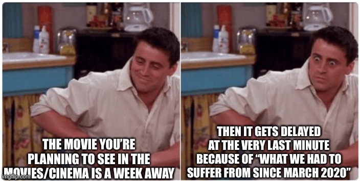 New theatrical release films delayed because of COVID! | THE MOVIE YOU’RE PLANNING TO SEE IN THE MOVIES/CINEMA IS A WEEK AWAY; THEN IT GETS DELAYED AT THE VERY LAST MINUTE BECAUSE OF “WHAT WE HAD TO SUFFER FROM SINCE MARCH 2020” | image tagged in joey from friends | made w/ Imgflip meme maker