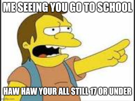 Nelson Simpsons | ME SEEING YOU GO TO SCHOOL; HAW HAW YOUR ALL STILL 17 OR UNDER | image tagged in nelson simpsons | made w/ Imgflip meme maker