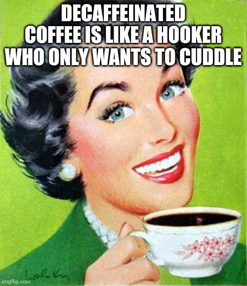 Hooker coffee | DECAFFEINATED COFFEE IS LIKE A HOOKER WHO ONLY WANTS TO CUDDLE | image tagged in coffee,hookers | made w/ Imgflip meme maker