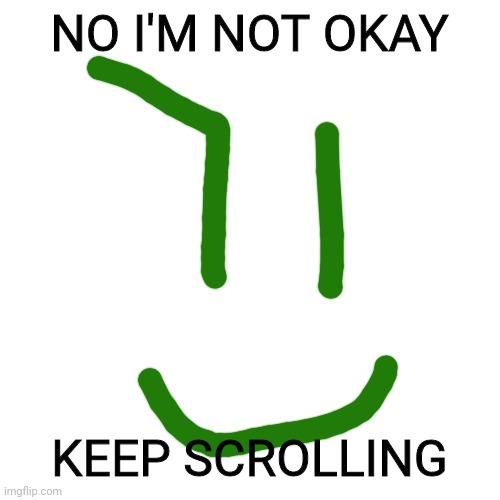 Blank Transparent Square | NO I'M NOT OKAY; KEEP SCROLLING | image tagged in memes,blank transparent square | made w/ Imgflip meme maker