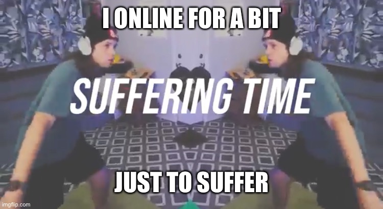 Suffering Time | I ONLINE FOR A BIT; JUST TO SUFFER | image tagged in suffering time | made w/ Imgflip meme maker