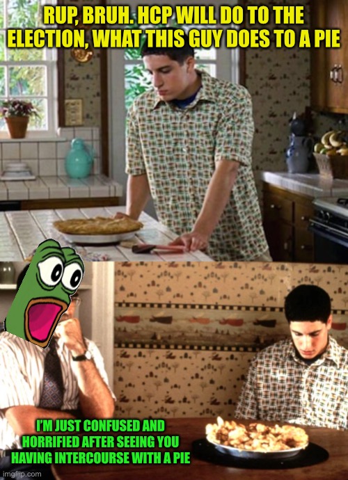 If they’ll mess with food, they’ll mess with the election. Vote Pepe party aug29th-30th | RUP, BRUH. HCP WILL DO TO THE ELECTION, WHAT THIS GUY DOES TO A PIE; I’M JUST CONFUSED AND HORRIFIED AFTER SEEING YOU HAVING INTERCOURSE WITH A PIE | image tagged in pepe party,keep your pepe out of the pie | made w/ Imgflip meme maker