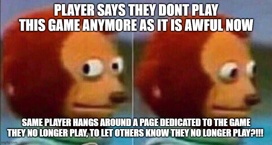 Game Quit | PLAYER SAYS THEY DONT PLAY THIS GAME ANYMORE AS IT IS AWFUL NOW; SAME PLAYER HANGS AROUND A PAGE DEDICATED TO THE GAME THEY NO LONGER PLAY, TO LET OTHERS KNOW THEY NO LONGER PLAY?!!! | image tagged in monkey looking away | made w/ Imgflip meme maker