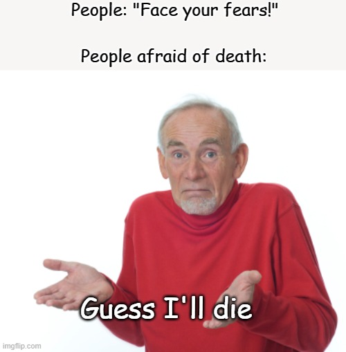 Guess I'll die  | People: "Face your fears!"; People afraid of death:; Guess I'll die | image tagged in guess i'll die | made w/ Imgflip meme maker