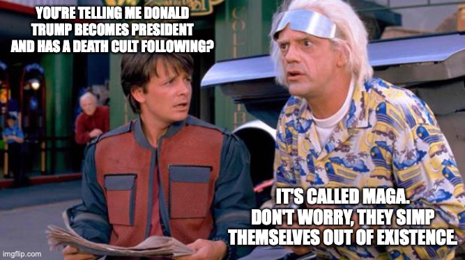 Back to the Future | YOU'RE TELLING ME DONALD TRUMP BECOMES PRESIDENT AND HAS A DEATH CULT FOLLOWING? IT'S CALLED MAGA. DON'T WORRY, THEY SIMP THEMSELVES OUT OF EXISTENCE. | image tagged in back to the future | made w/ Imgflip meme maker