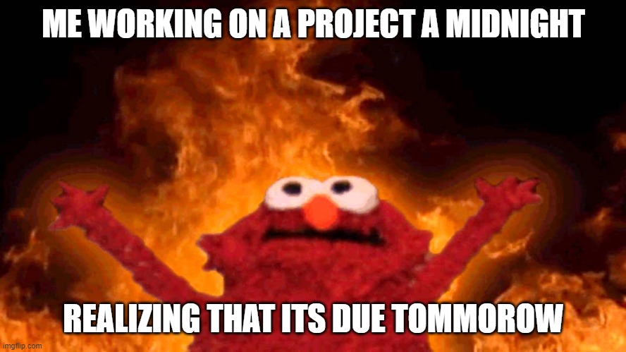 elmo fire | ME WORKING ON A PROJECT A MIDNIGHT; REALIZING THAT ITS DUE TOMMOROW | image tagged in elmo fire | made w/ Imgflip meme maker