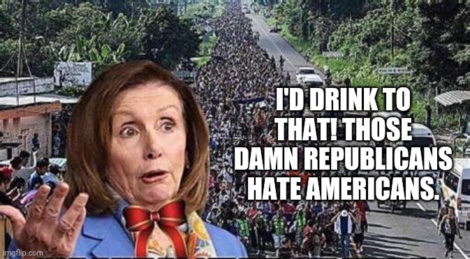 I'D DRINK TO THAT! THOSE DAMN REPUBLICANS HATE AMERICANS. | made w/ Imgflip meme maker