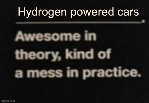 Awesome in theory, kind of a mess in practice | Hydrogen powered cars | image tagged in awesome in theory kind of a mess in practice | made w/ Imgflip meme maker