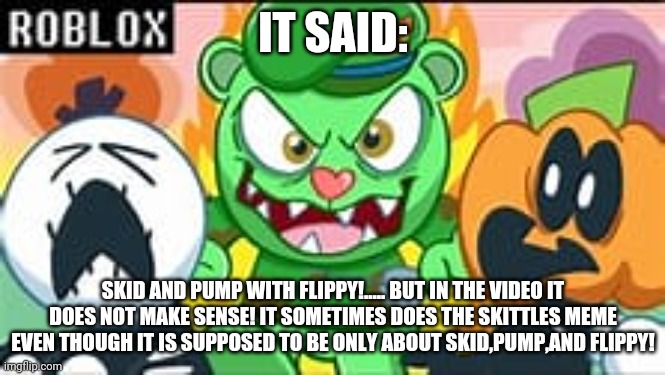 Fnf | IT SAID:; SKID AND PUMP WITH FLIPPY!..... BUT IN THE VIDEO IT DOES NOT MAKE SENSE! IT SOMETIMES DOES THE SKITTLES MEME EVEN THOUGH IT IS SUPPOSED TO BE ONLY ABOUT SKID,PUMP,AND FLIPPY! | image tagged in fnf | made w/ Imgflip meme maker