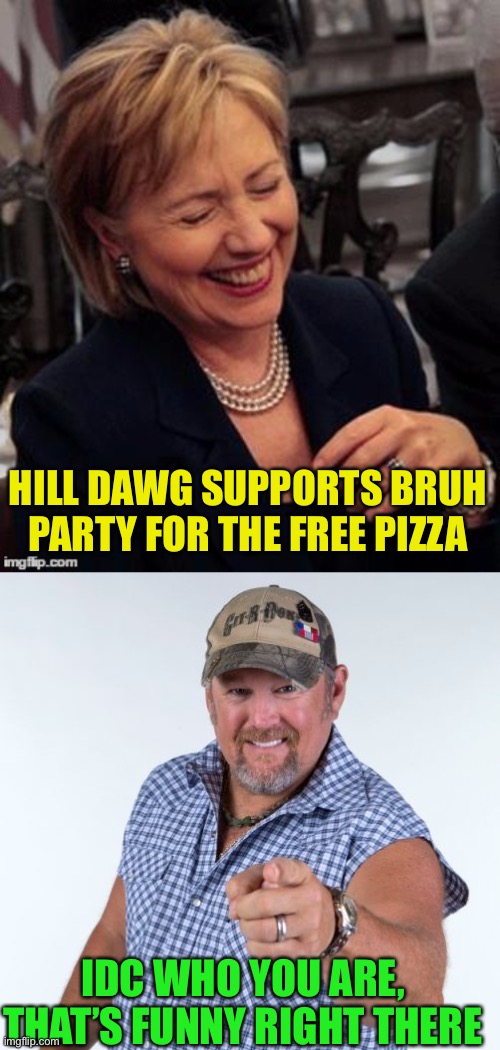 If you don’t get this reference, you’re likely better off lol jk. This is hilarious, vote Pepe party instead | HILL DAWG SUPPORTS BRUH PARTY FOR THE FREE PIZZA; IDC WHO YOU ARE, THAT’S FUNNY RIGHT THERE | image tagged in hillary lol,larry the cable guy,pepe party | made w/ Imgflip meme maker