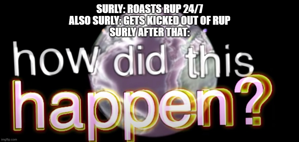"Oh right, they dictators" | SURLY: ROASTS RUP 24/7
ALSO SURLY: GETS KICKED OUT OF RUP
SURLY AFTER THAT: | image tagged in how did this happen,surlykong | made w/ Imgflip meme maker