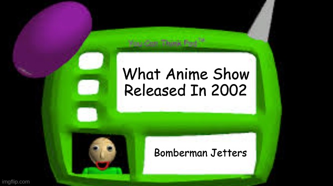 Lol | What Anime Show Released In 2002; Bomberman Jetters | image tagged in baldi can you think pad | made w/ Imgflip meme maker