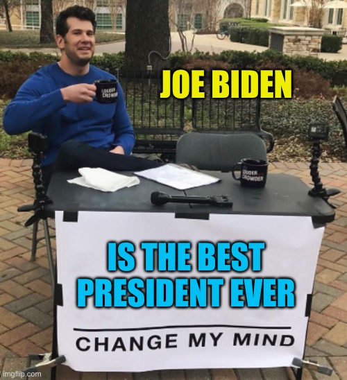 mike lindell knows | JOE BIDEN; IS THE BEST
PRESIDENT EVER | image tagged in change my mind,joe biden,trumpet,best ever,how to trigger conservatives,trump lost | made w/ Imgflip meme maker