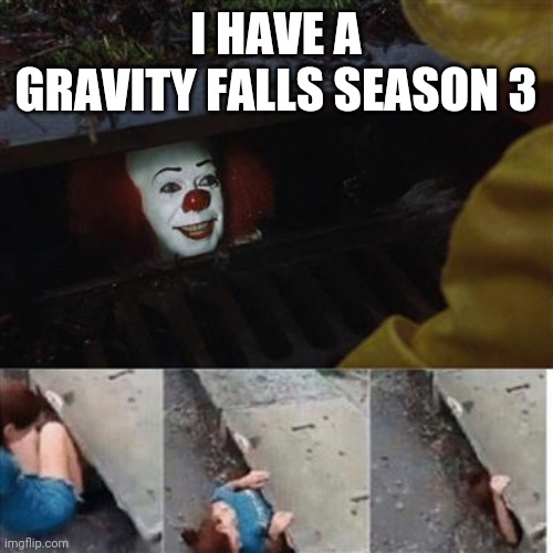 I know it will never happen | I HAVE A GRAVITY FALLS SEASON 3 | image tagged in pennywise in sewer | made w/ Imgflip meme maker