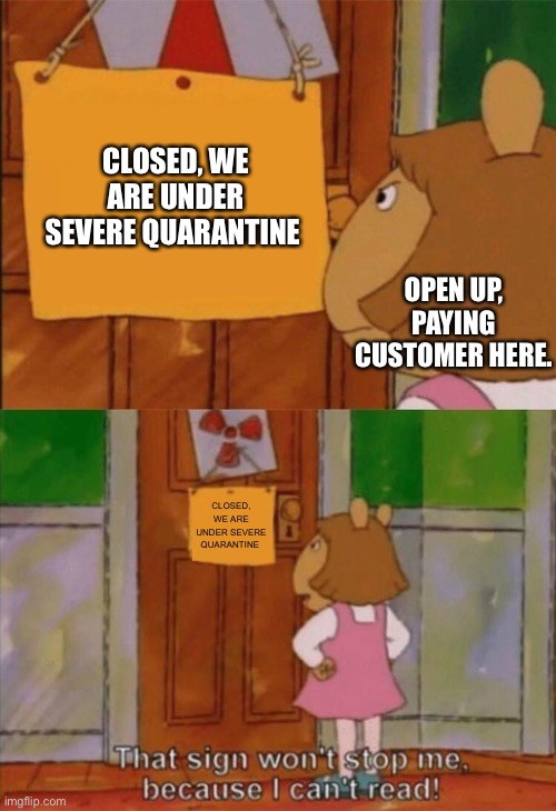 DW Sign Won't Stop Me Because I Can't Read | CLOSED, WE ARE UNDER SEVERE QUARANTINE; OPEN UP, PAYING CUSTOMER HERE. CLOSED, WE ARE UNDER SEVERE QUARANTINE | image tagged in dw sign won't stop me because i can't read | made w/ Imgflip meme maker